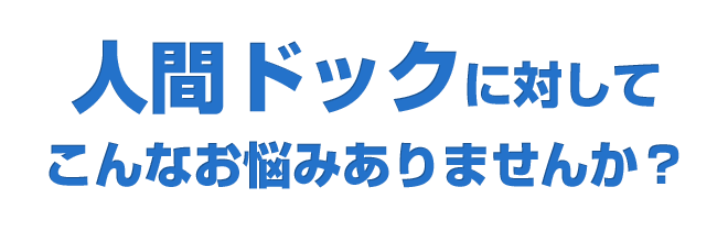 人間ドックに対して こんなお悩みありませんか？ 
