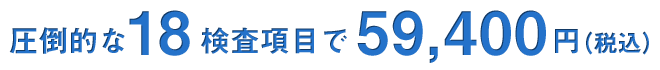圧倒的な18検査項目で59,400円（税込）