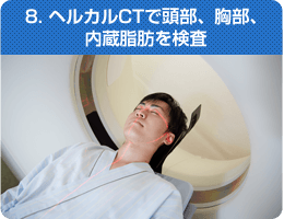 8. ヘルカルCTで頭部、胸部、 内蔵脂肪を検査